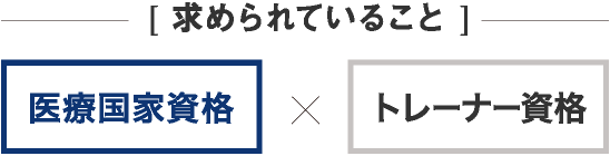 [ 求められていること ] 医療国家資格 \ トレーナー資格